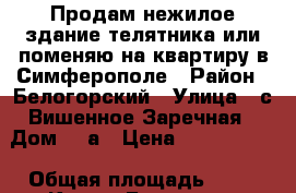 Продам нежилое здание телятника или поменяю на квартиру в Симферополе › Район ­ Белогорский › Улица ­ с.Вишенное,Заречная › Дом ­ 2а › Цена ­ 3 000 000 › Общая площадь ­ 60 - Крым, Белогорск Недвижимость » Помещения продажа   